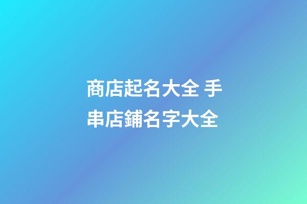 商店起名大全 手串店鋪名字大全-第1張-店鋪起名-玄機派
